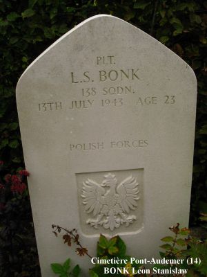 BONK Leon Stanislaw
Cimetière Pont-Audemer (14)
23 ans
Né 01.11.1919 Warszawa
Décès 13.07.1943 Saint-Paul-sur-Risle (27)
Polish Air Force - Matricule 792591
138ème Escadron (fonctions spéciales)
Sergent Mécanicien de bord
Tombe 9 - Rang 3

Crash HALIFAX JD 155 code NF-M 
A été abattu lors de l'opération SOE "Roach 94/92" Château Lillebec à St. Paul-sur-Risle (27)
Ils ont fait une chute au nom de la Résistance française en mission d’approvisionnement.
L'équipage a été tué, initialement enterré Pont-Audemer (14)
Ont été exhumés et inhumés à Langannerie (14)
- Jonski Edward 
- Morawski Julian 
- Rusinski Edmund 
- Tomaszewski Konrad Jozef 
Restés à Pont-Audemer (14) 
- Bonk Leon Stanislaw 
- Nawrot Jan  
- Lewicki Napoleon Stanislaw
copyright Frania

