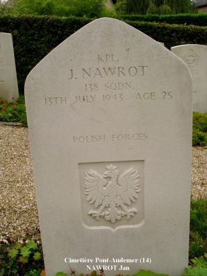 NAWROT Jan
Cimetière Pont-Audemer (14)
25 ans
Né 06.08.1917 Salzbourg (Autriche)
Décès 13.07.1943 Saint-Paul-sur-Risle (27)
Polish Air Force - Matricule 781688
Sergent Lancier Tireur
138ème Escadron (fonctions spéciales)
Tombe 3 - Rang 2

Crash HALIFAX JD 155 code NF-M 
A été abattu lors de l'opération SOE "Roach 94/92" Château Lillebec à St. Paul-sur-Risle (27)
Ils ont fait une chute au nom de la Résistance française en mission d’approvisionnement.
L'équipage a été tué, initialement enterré Pont-Audemer (14)
Ont été exhumés et inhumés à Langannerie (14)
- Jonski Edward 
- Morawski Julian 
- Rusinski Edmund 
- Tomaszewski Konrad Jozef 
Restés à Pont-Audemer (14) 
- Bonk Leon Stanislaw 
- Nawrot Jan  
- Lewicki Napoleon Stanislaw
copyright Frania

