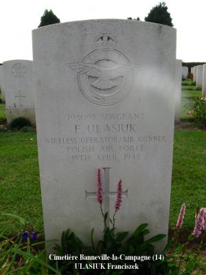 ULASIUK Franciszek
Cimetière Banneville-la-Campagne (14)
- 24 ans -
Né 24.6.1918 Nowy Sacz
Décès 18.4.1943 Ussy (14)
R.A.F. Polish
Matricule 793098
138ème Escadron
Sergent
Rang VI - Carré B - Tombe 10

HALIFAX DT725 code NF-J
Opération SOE tombant près de Moulins (35)
Décollage de RAF Tempsford (GB) 
Sortie frappée par les Allemands à Ussy (14)
Tout l’équipage a péri :
Aspden James Henry 29 ans
Ginter Tadeusz 23 ans
Gadomski Stefan Aleksander 24 ans
Lawrenczuk Bogdan Severyn 30 ans
Mironow Jan Kazimierz 28 ans
Ulasiuk Franci
